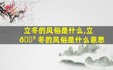 立冬的风俗是什么,立 🐳 冬的风俗是什么意思